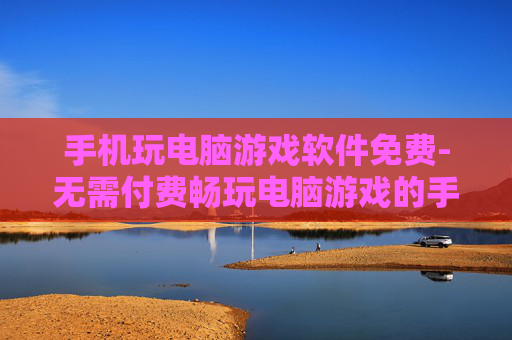 手机玩电脑游戏软件免费-无需付费畅玩电脑游戏的手机应用