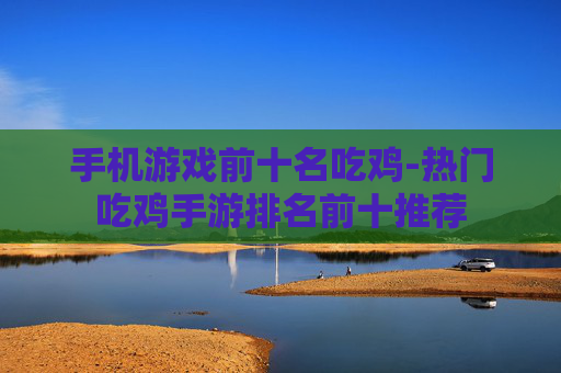 手机游戏前十名吃鸡-热门吃鸡手游排名前十推荐