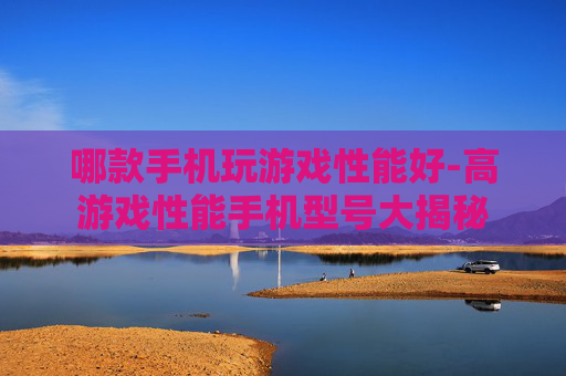 哪款手机玩游戏性能好-高游戏性能手机型号大揭秘