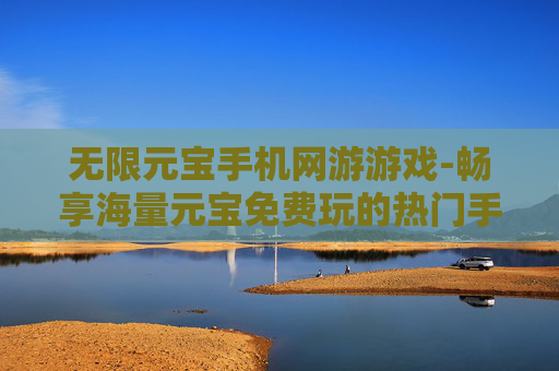 无限元宝手机网游游戏-畅享海量元宝免费玩的热门手机网游