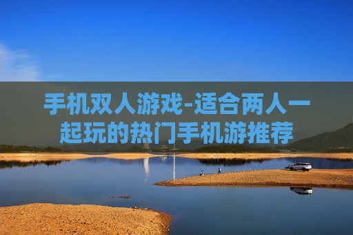 手机双人游戏-适合两人一起玩的热门手机游推荐