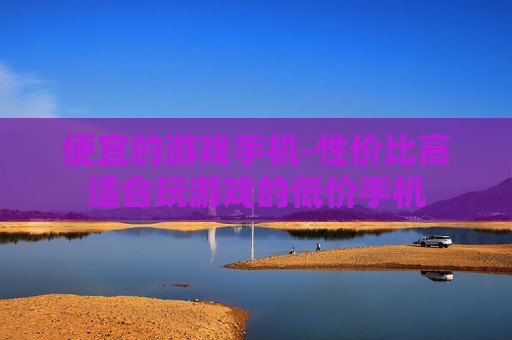 便宜的游戏手机-性价比高适合玩游戏的低价手机