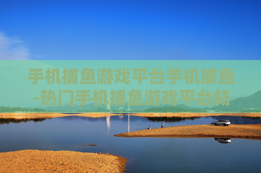 手机捕鱼游戏平台手机捕鱼-热门手机捕鱼游戏平台畅享捕鱼乐趣