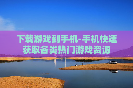 下载游戏到手机-手机快速获取各类热门游戏资源