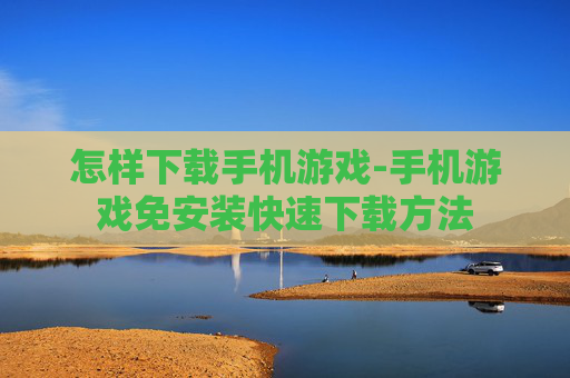 怎样下载手机游戏-手机游戏免安装快速下载方法