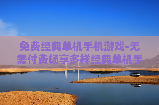 免费经典单机手机游戏-无需付费畅享多样经典单机手游