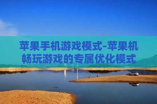 苹果手机游戏模式-苹果机畅玩游戏的专属优化模式