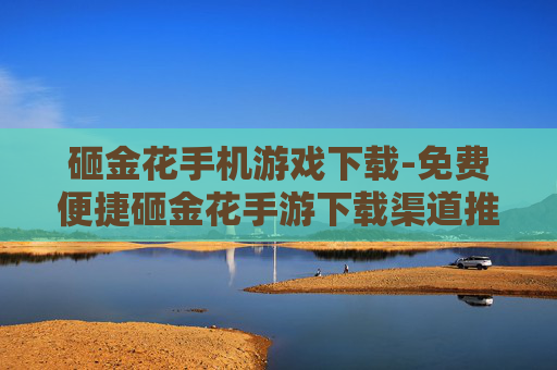 砸金花手机游戏下载-免费便捷砸金花手游下载渠道推荐