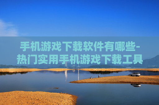 手机游戏下载软件有哪些-热门实用手机游戏下载工具大盘点