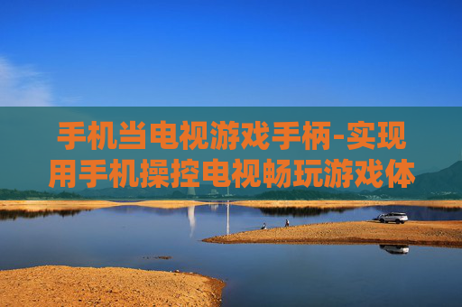 手机当电视游戏手柄-实现用手机操控电视畅玩游戏体验