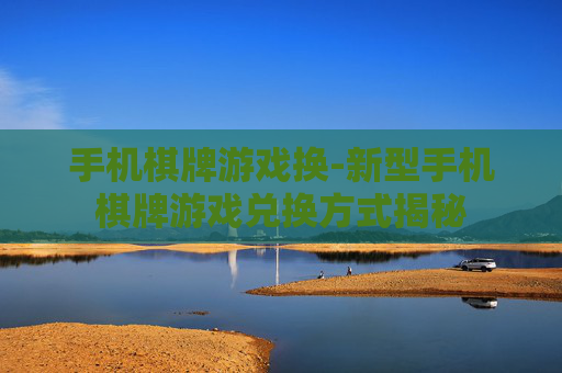 手机棋牌游戏换-新型手机棋牌游戏兑换方式揭秘