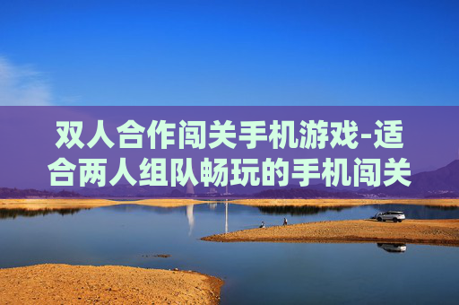 双人合作闯关手机游戏-适合两人组队畅玩的手机闯关游戏
