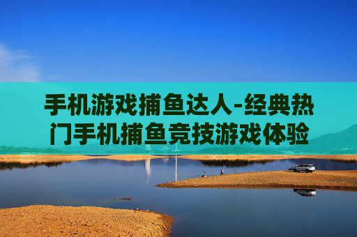 手机游戏捕鱼达人-经典热门手机捕鱼竞技游戏体验