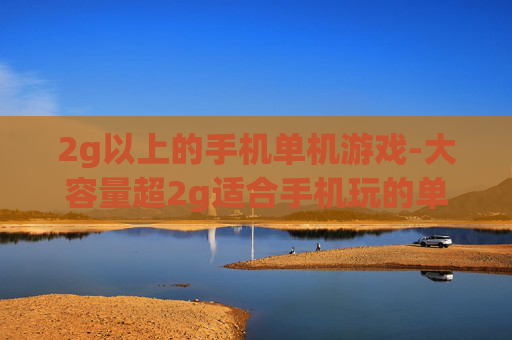 2g以上的手机单机游戏-大容量超2g适合手机玩的单机游戏
