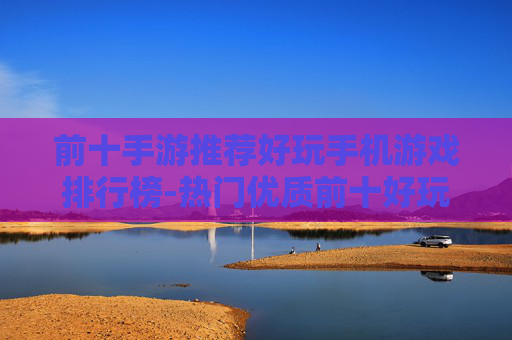 前十手游推荐好玩手机游戏排行榜-热门优质前十好玩手游大盘点