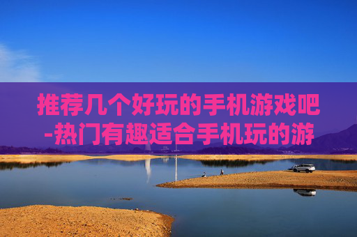 推荐几个好玩的手机游戏吧-热门有趣适合手机玩的游戏大盘点