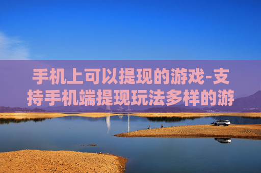 手机上可以提现的游戏-支持手机端提现玩法多样的游戏推荐