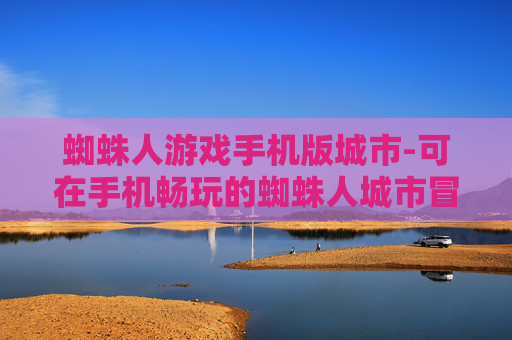 蜘蛛人游戏手机版城市-可在手机畅玩的蜘蛛人城市冒险游戏