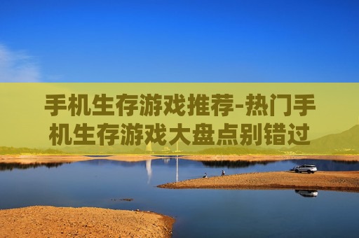手机生存游戏推荐-热门手机生存游戏大盘点别错过