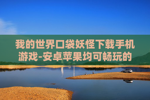 我的世界口袋妖怪下载手机游戏-安卓苹果均可畅玩的口袋妖怪手游下载