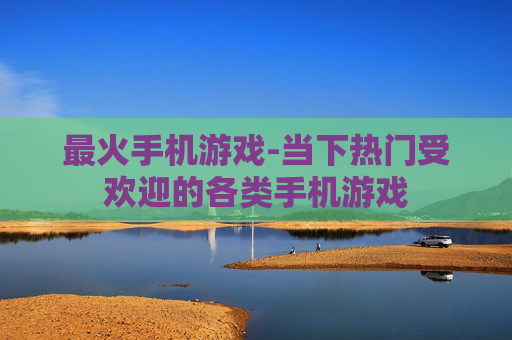 最火手机游戏-当下热门受欢迎的各类手机游戏