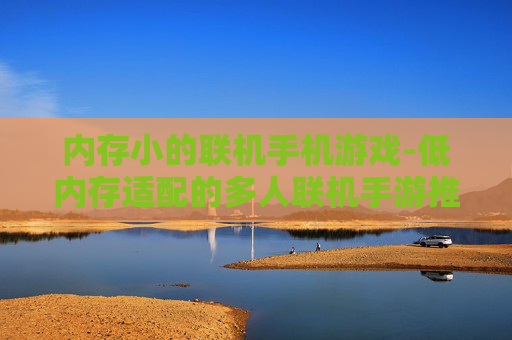 内存小的联机手机游戏-低内存适配的多人联机手游推荐