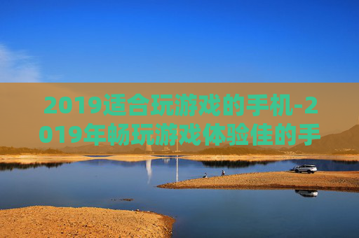2019适合玩游戏的手机-2019年畅玩游戏体验佳的手机推荐