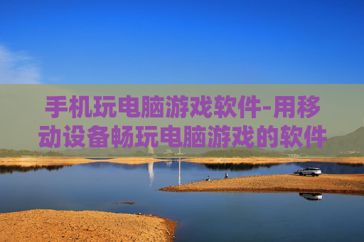 手机玩电脑游戏软件-用移动设备畅玩电脑游戏的软件推荐