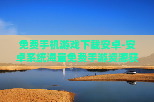 免费手机游戏下载安卓-安卓系统海量免费手游资源获取渠道