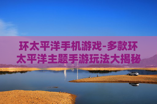 环太平洋手机游戏-多款环太平洋主题手游玩法大揭秘