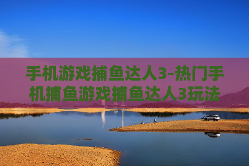 手机游戏捕鱼达人3-热门手机捕鱼游戏捕鱼达人3玩法揭秘