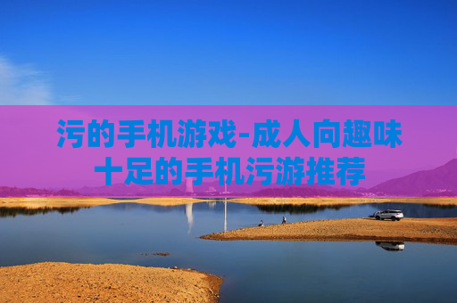 污的手机游戏-成人向趣味十足的手机污游推荐