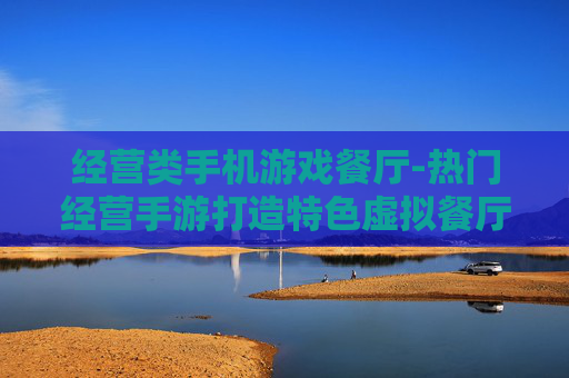 经营类手机游戏餐厅-热门经营手游打造特色虚拟餐厅体验