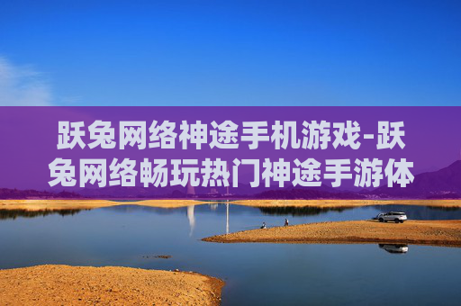 跃兔网络神途手机游戏-跃兔网络畅玩热门神途手游体验