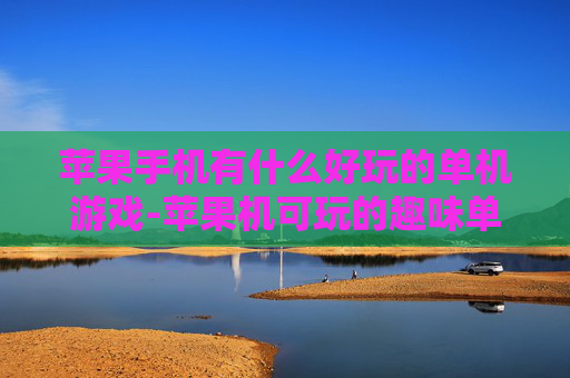 苹果手机有什么好玩的单机游戏-苹果机可玩的趣味单机游戏推荐