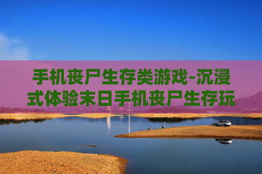 手机丧尸生存类游戏-沉浸式体验末日手机丧尸生存玩法