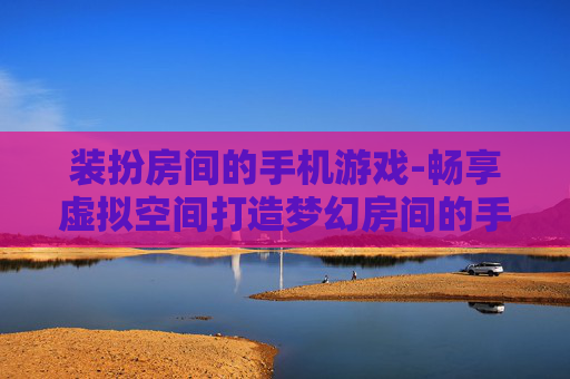装扮房间的手机游戏-畅享虚拟空间打造梦幻房间的手游体验