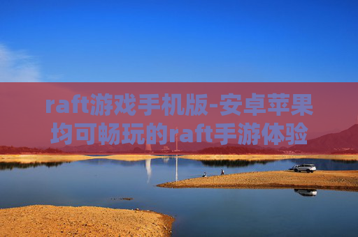 raft游戏手机版-安卓苹果均可畅玩的raft手游体验