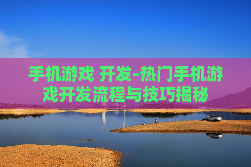 手机游戏 开发-热门手机游戏开发流程与技巧揭秘