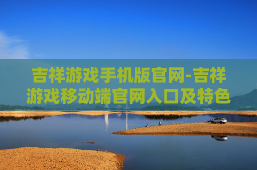 吉祥游戏手机版官网-吉祥游戏移动端官网入口及特色玩法