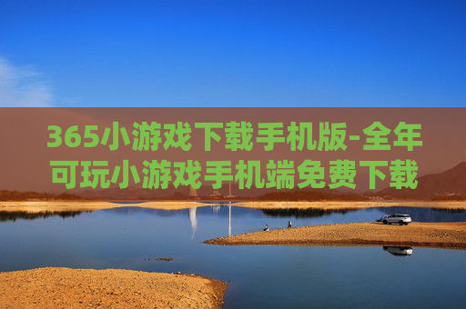 365小游戏下载手机版-全年可玩小游戏手机端免费下载途径