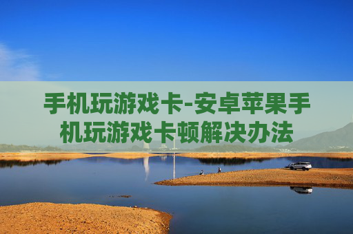 手机玩游戏卡-安卓苹果手机玩游戏卡顿解决办法