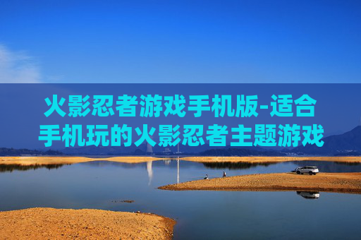火影忍者游戏手机版-适合手机玩的火影忍者主题游戏