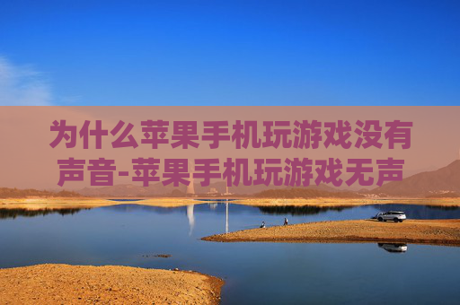 为什么苹果手机玩游戏没有声音-苹果手机玩游戏无声的多种隐藏原因