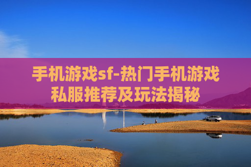 手机游戏sf-热门手机游戏私服推荐及玩法揭秘