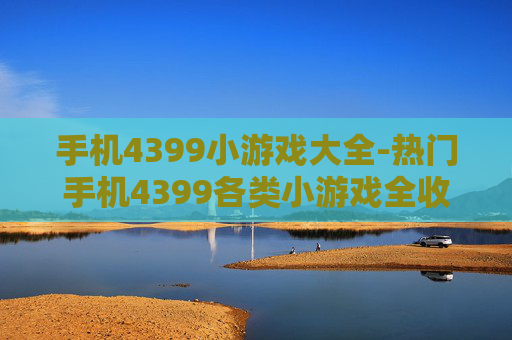 手机4399小游戏大全-热门手机4399各类小游戏全收录
