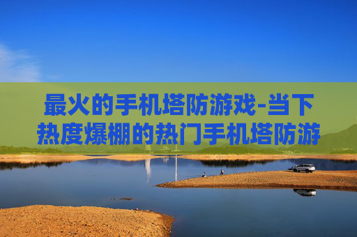 最火的手机塔防游戏-当下热度爆棚的热门手机塔防游戏