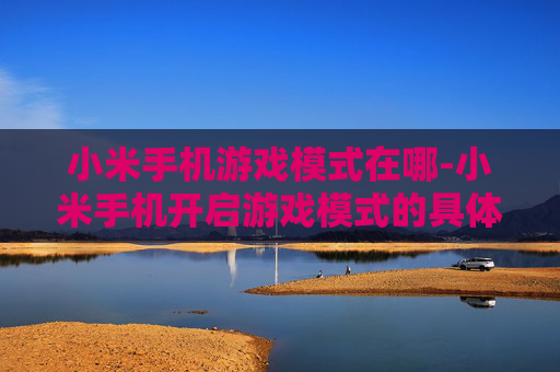 小米手机游戏模式在哪-小米手机开启游戏模式的具体位置查询