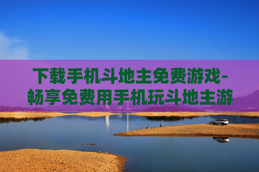 下载手机斗地主免费游戏-畅享免费用手机玩斗地主游戏乐趣