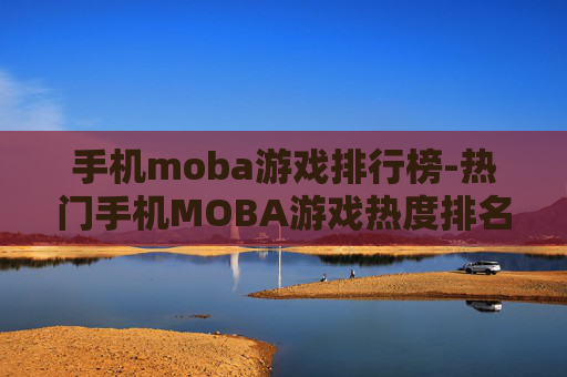 手机moba游戏排行榜-热门手机MOBA游戏热度排名情况